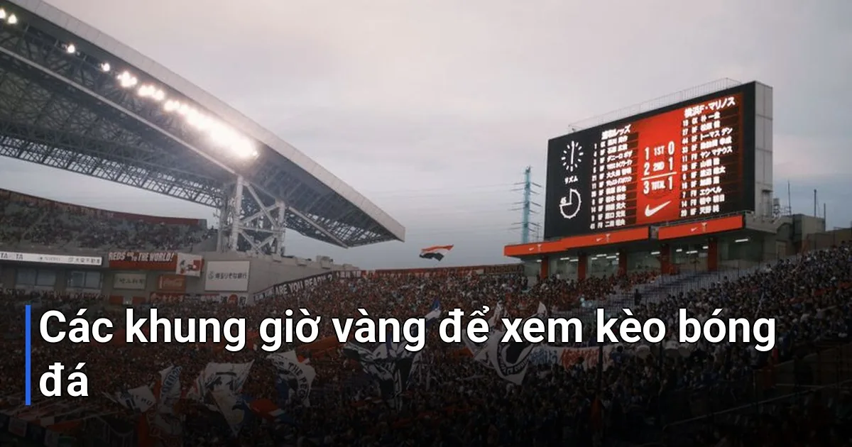 Đừng lo lắng nếu bạn chưa biết nên xem kèo lúc nào - thời điểm xem kèo bóng đá chuẩn nhất